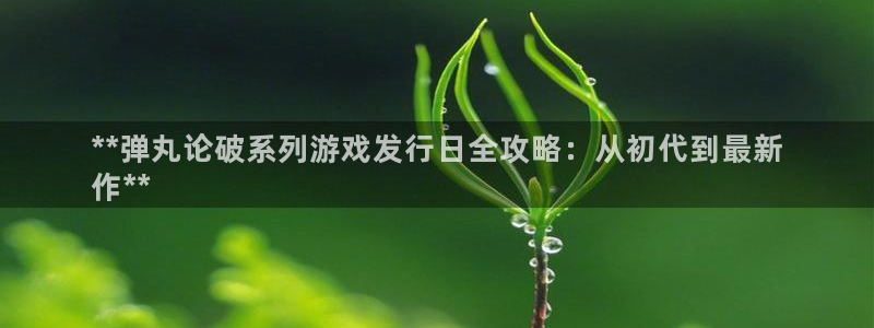 新航娱乐扣款后还能重新扣吗怎么操作：**弹丸论破系列游戏发行日全攻略：从初代到最新
作**