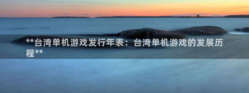 新航娱乐官网最新版本更新内容下载：**台湾单机游戏发行年表：台湾单机游戏的发展历
程**