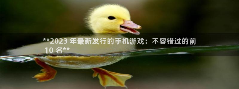 新航娱乐招商碰回复 485624 多少钱：**2023 年最新发行的手机游戏：不容错过的前
 10 名**