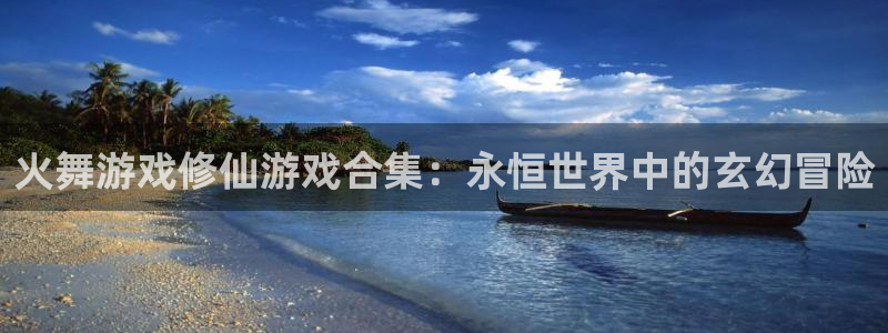 新航娱乐app官方免费下载：火舞游戏修仙游戏合集：永恒世界中的玄幻冒险