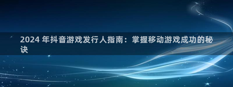 新航娱乐背后的老板是谁：2024 年抖音游戏发行人指南：掌握移动游戏成功的秘
诀