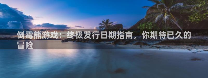 新航娱乐扣款详情：倒霉熊游戏：终极发行日期指南，你期待已久的
冒险