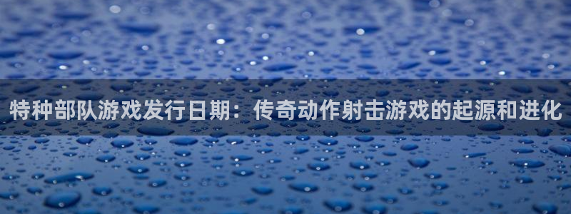 新航娱乐集团最新消息：特种部队游戏发行日期：传奇动作射击游戏的起源和进化