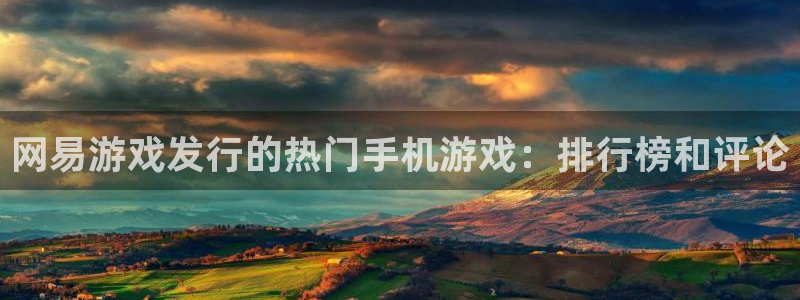 新航娱乐旗下艺人列表：网易游戏发行的热门手机游戏：排行榜和评论