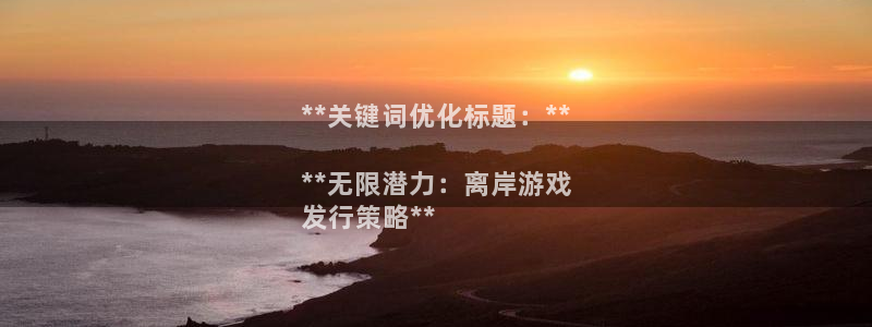 新航娱乐扣款后还能重新扣嘛怎么回事：**关键词优化标题：**

**无限潜力：离岸游戏
发行策略**