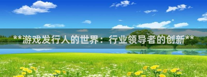 新航娱乐扣款后还能重新扣吗现在：**游戏发行人的世界：行业领导者的创新**