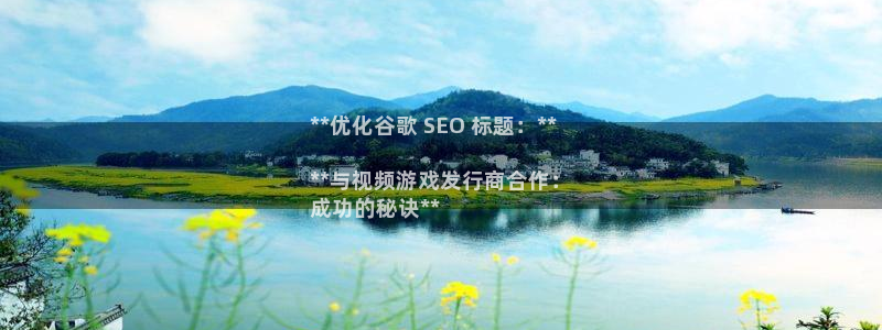 新航娱乐飞.3.3.4.8.2新航娱乐.可以吗.长久.中国：**优化谷歌 SEO 标题：**

**与视频游戏发行商合作：
成功的秘诀**