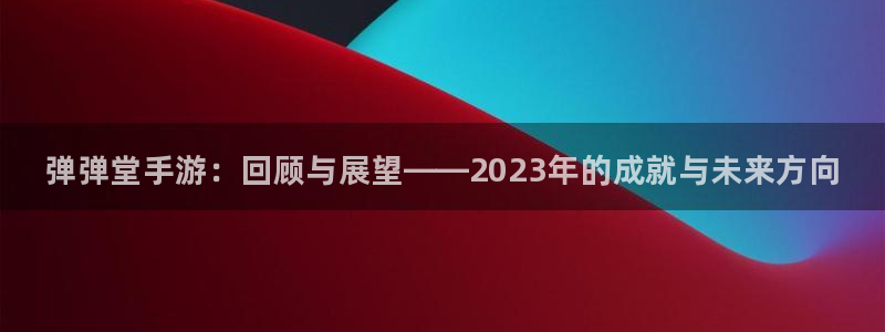 新航娱乐扣款后还能重新扣嘛怎么回事：弹弹堂手游：回顾与展望——2023年的成就与未来方向
