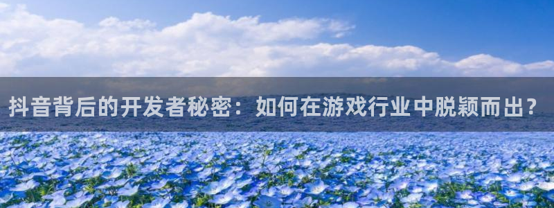 新航娱乐app的最新版本更新内容是什么：抖音背后的开发者秘密：如何在游戏行业中脱颖而出？