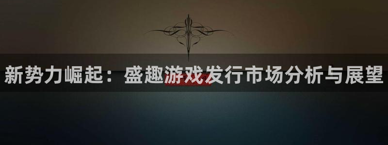 新航娱乐旗下艺人名单：新势力崛起：盛趣游戏发行市场分析与展望